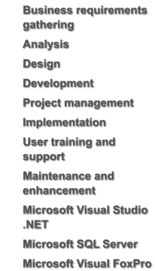 	Business requirements gathering 	Analysis 	Design 	Development 	Project management 	Implementation 	User training and support 	Maintenance and enhancement 	Microsoft Visual Studio .NET 	Microsoft SQL Server  	Microsoft Visual FoxPro